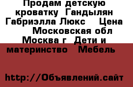 Продам детскую кроватку, Гандылян Габриэлла Люкс  › Цена ­ 17 - Московская обл., Москва г. Дети и материнство » Мебель   